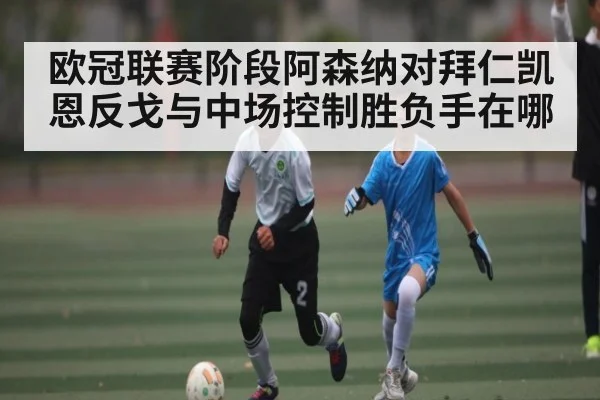欧冠联赛阶段阿森纳对拜仁凯恩反戈与中场控制胜负手在哪